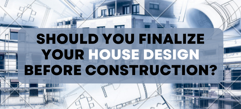 Should you finalize your house design before construction